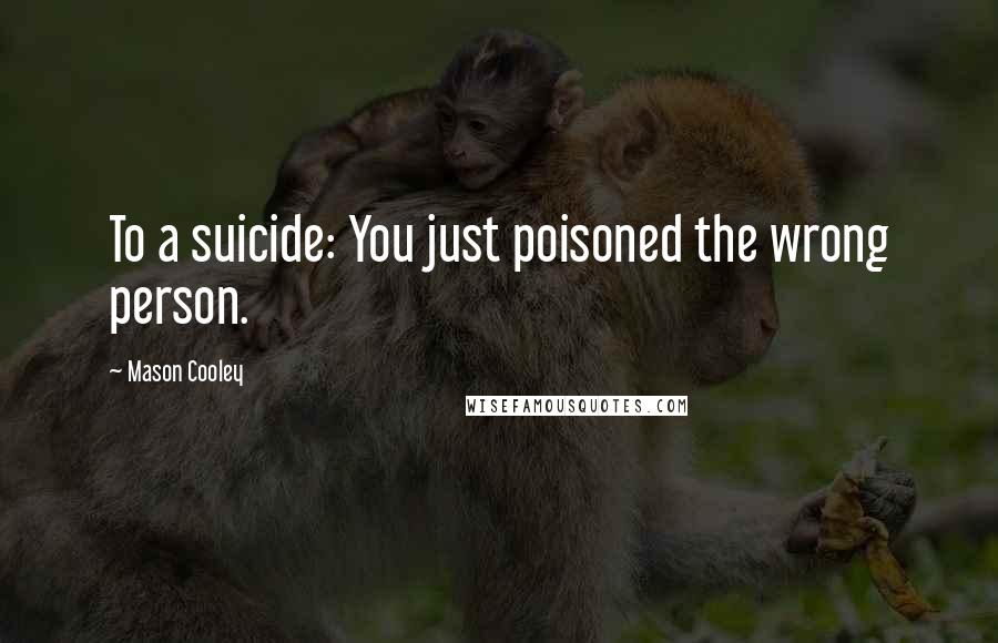 Mason Cooley Quotes: To a suicide: You just poisoned the wrong person.