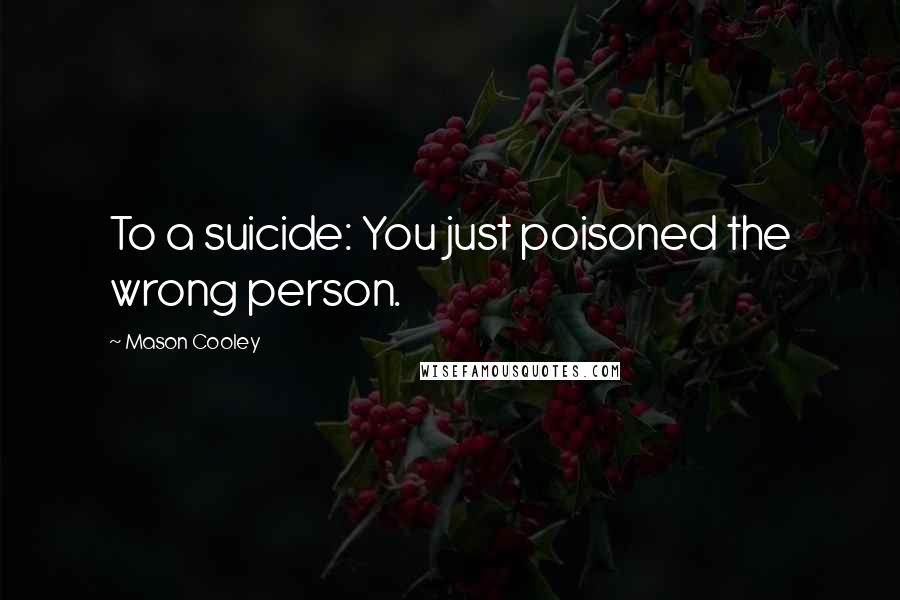 Mason Cooley Quotes: To a suicide: You just poisoned the wrong person.
