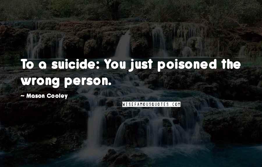 Mason Cooley Quotes: To a suicide: You just poisoned the wrong person.