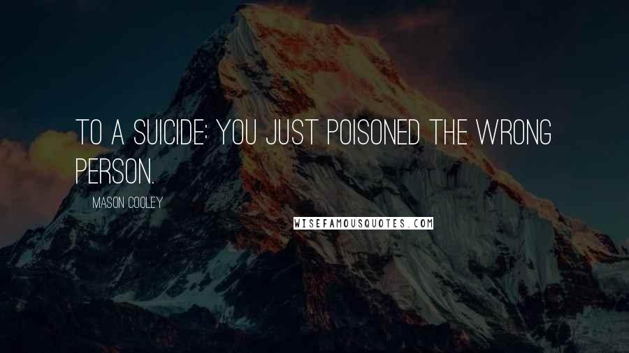 Mason Cooley Quotes: To a suicide: You just poisoned the wrong person.