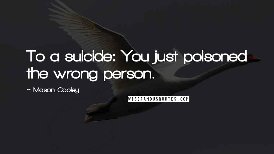 Mason Cooley Quotes: To a suicide: You just poisoned the wrong person.