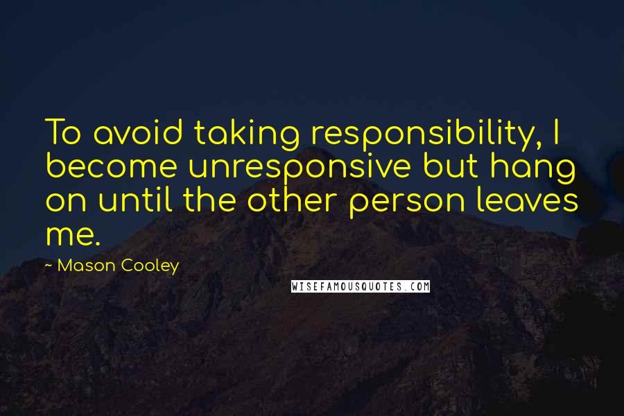Mason Cooley Quotes: To avoid taking responsibility, I become unresponsive but hang on until the other person leaves me.