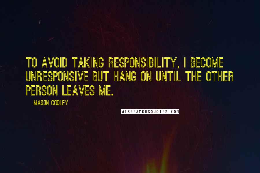 Mason Cooley Quotes: To avoid taking responsibility, I become unresponsive but hang on until the other person leaves me.