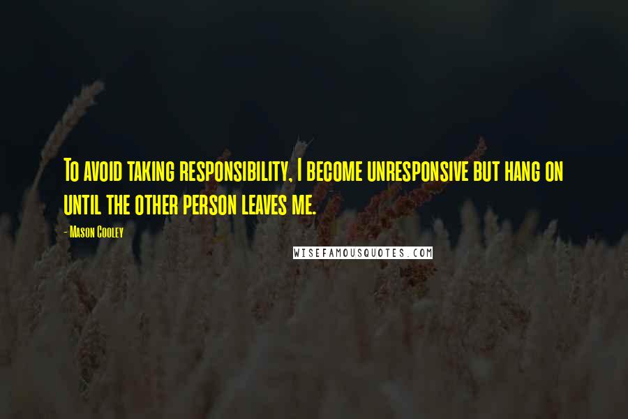 Mason Cooley Quotes: To avoid taking responsibility, I become unresponsive but hang on until the other person leaves me.