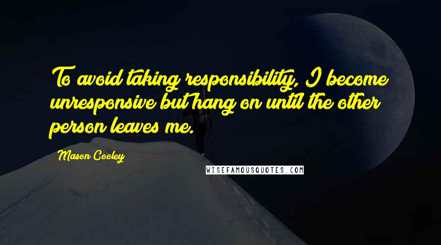 Mason Cooley Quotes: To avoid taking responsibility, I become unresponsive but hang on until the other person leaves me.