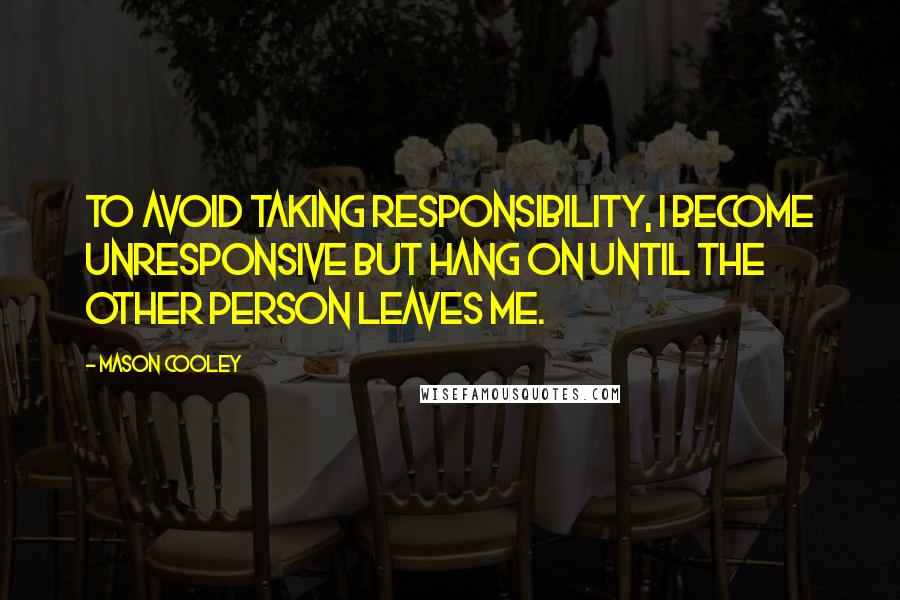 Mason Cooley Quotes: To avoid taking responsibility, I become unresponsive but hang on until the other person leaves me.