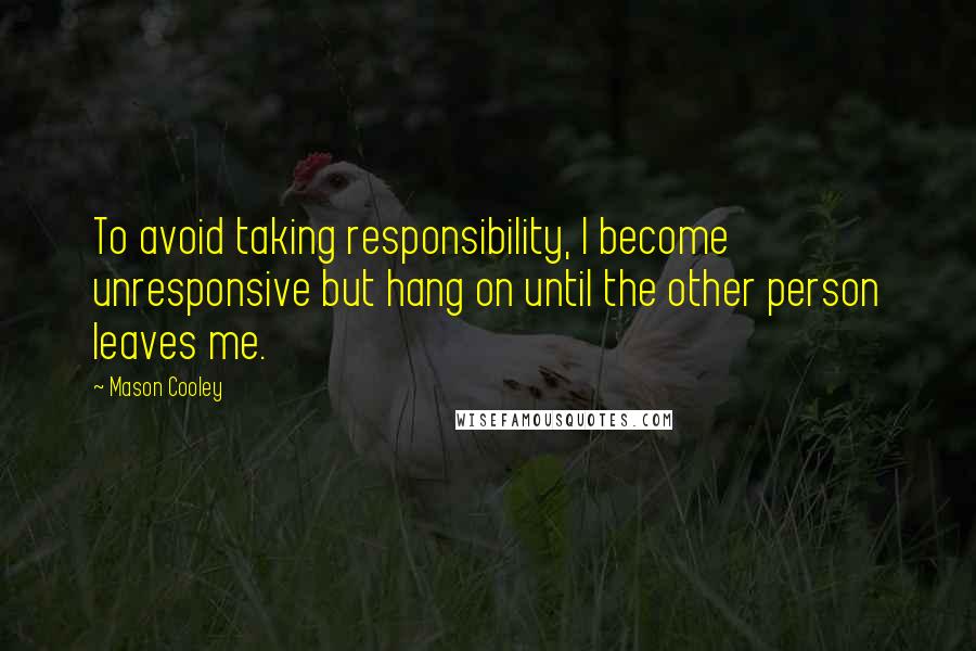 Mason Cooley Quotes: To avoid taking responsibility, I become unresponsive but hang on until the other person leaves me.