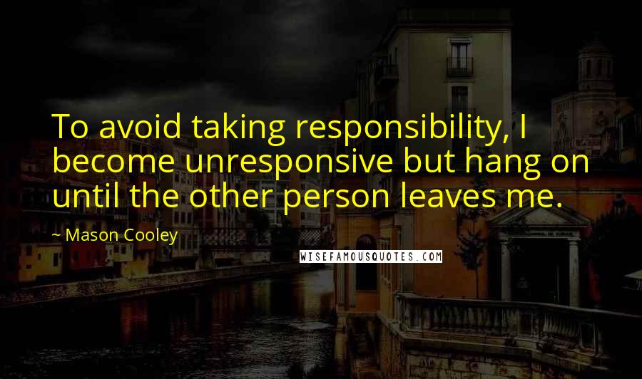 Mason Cooley Quotes: To avoid taking responsibility, I become unresponsive but hang on until the other person leaves me.