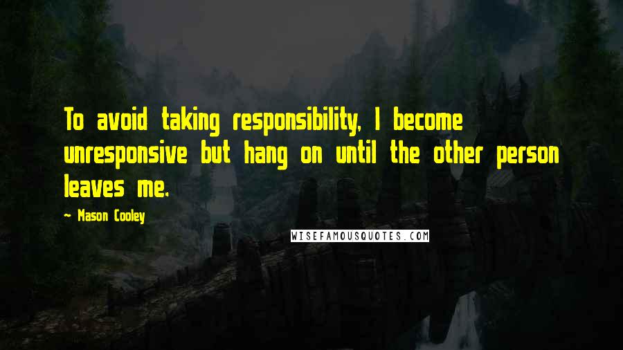 Mason Cooley Quotes: To avoid taking responsibility, I become unresponsive but hang on until the other person leaves me.