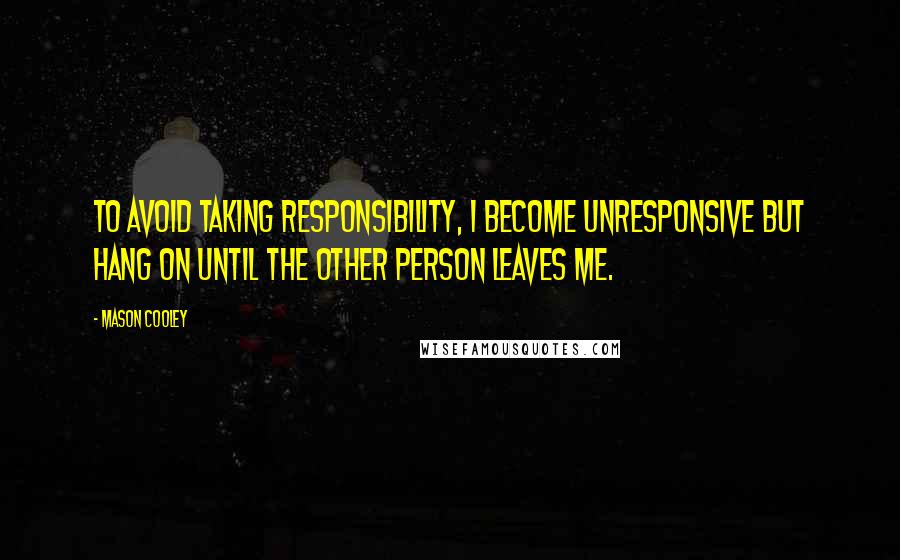 Mason Cooley Quotes: To avoid taking responsibility, I become unresponsive but hang on until the other person leaves me.