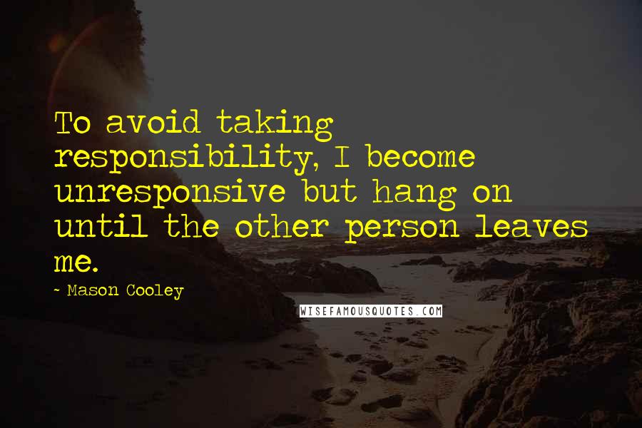 Mason Cooley Quotes: To avoid taking responsibility, I become unresponsive but hang on until the other person leaves me.