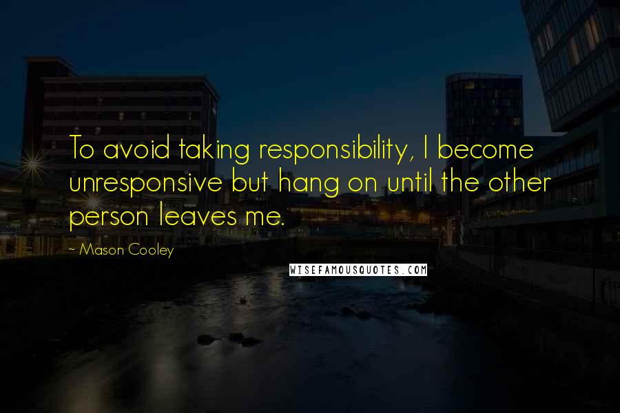 Mason Cooley Quotes: To avoid taking responsibility, I become unresponsive but hang on until the other person leaves me.