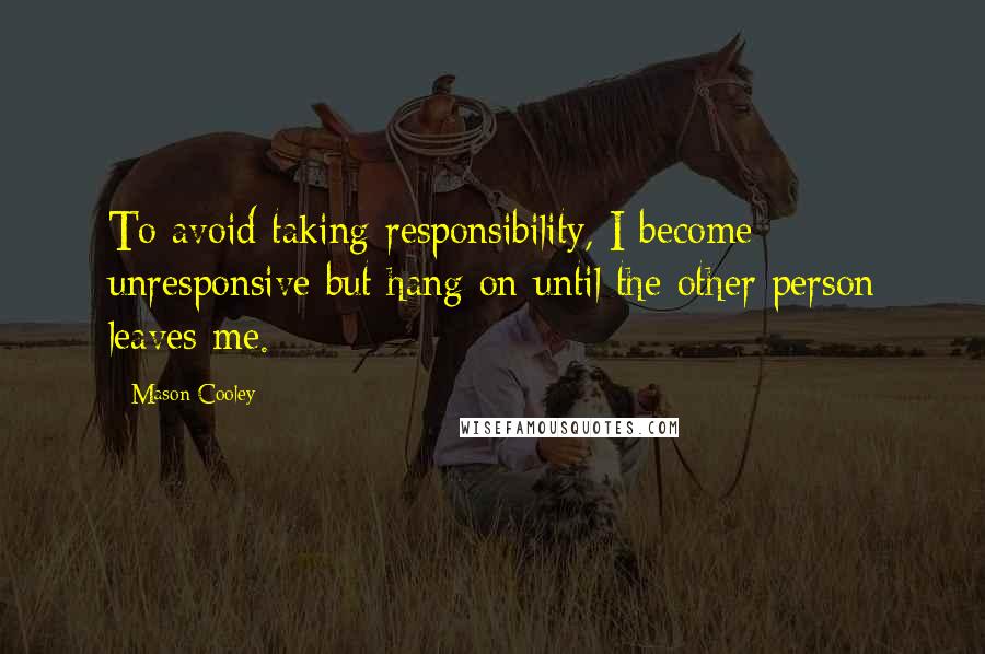 Mason Cooley Quotes: To avoid taking responsibility, I become unresponsive but hang on until the other person leaves me.