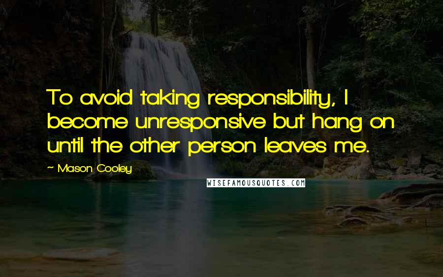 Mason Cooley Quotes: To avoid taking responsibility, I become unresponsive but hang on until the other person leaves me.