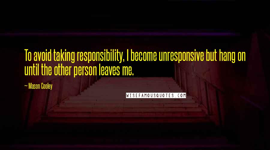 Mason Cooley Quotes: To avoid taking responsibility, I become unresponsive but hang on until the other person leaves me.