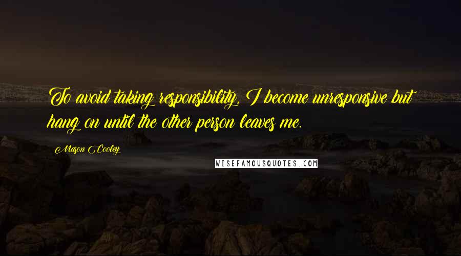 Mason Cooley Quotes: To avoid taking responsibility, I become unresponsive but hang on until the other person leaves me.