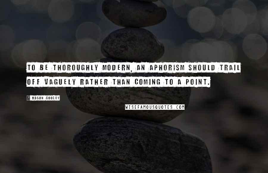 Mason Cooley Quotes: To be thoroughly modern, an aphorism should trail off vaguely rather than coming to a point.