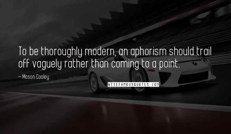 Mason Cooley Quotes: To be thoroughly modern, an aphorism should trail off vaguely rather than coming to a point.