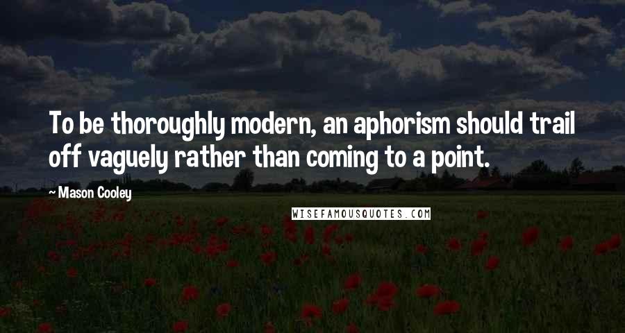 Mason Cooley Quotes: To be thoroughly modern, an aphorism should trail off vaguely rather than coming to a point.