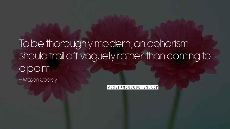 Mason Cooley Quotes: To be thoroughly modern, an aphorism should trail off vaguely rather than coming to a point.