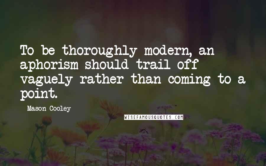 Mason Cooley Quotes: To be thoroughly modern, an aphorism should trail off vaguely rather than coming to a point.