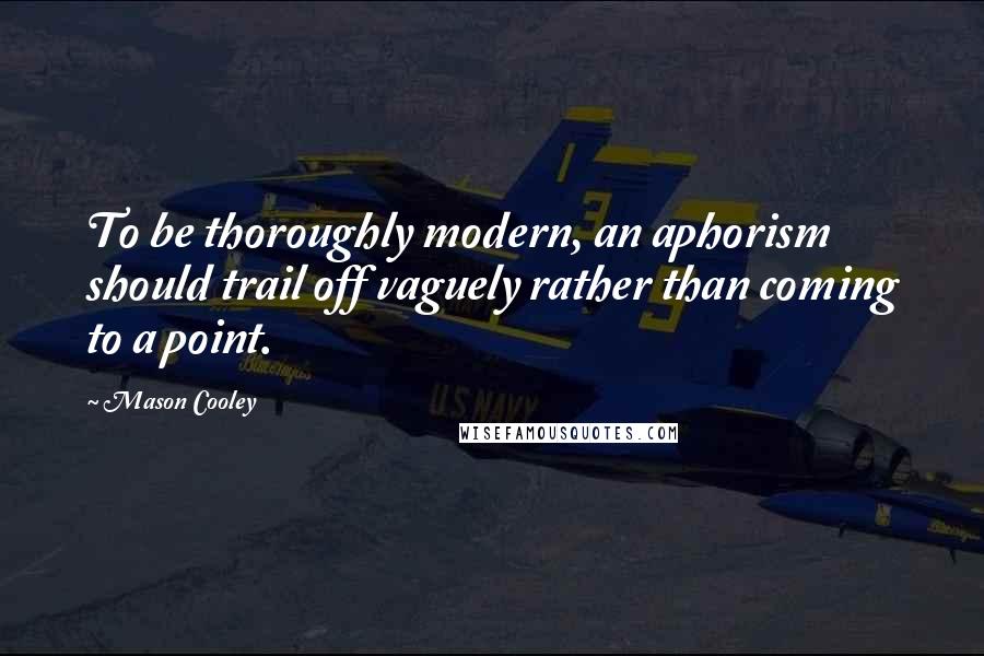 Mason Cooley Quotes: To be thoroughly modern, an aphorism should trail off vaguely rather than coming to a point.