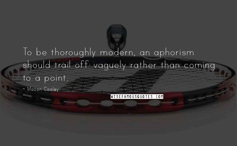 Mason Cooley Quotes: To be thoroughly modern, an aphorism should trail off vaguely rather than coming to a point.