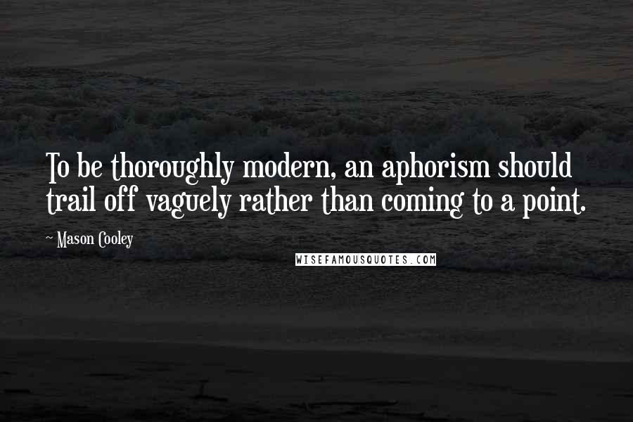 Mason Cooley Quotes: To be thoroughly modern, an aphorism should trail off vaguely rather than coming to a point.