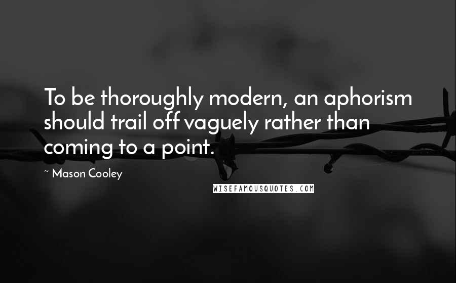 Mason Cooley Quotes: To be thoroughly modern, an aphorism should trail off vaguely rather than coming to a point.