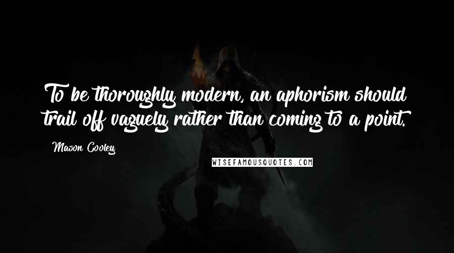 Mason Cooley Quotes: To be thoroughly modern, an aphorism should trail off vaguely rather than coming to a point.