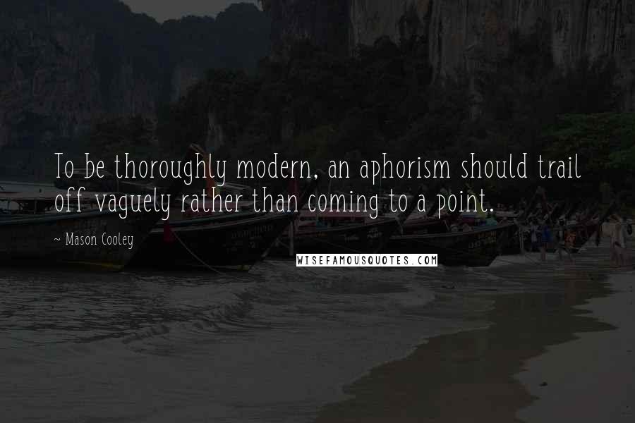 Mason Cooley Quotes: To be thoroughly modern, an aphorism should trail off vaguely rather than coming to a point.