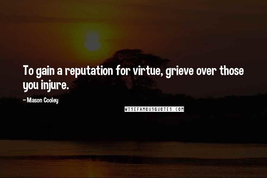 Mason Cooley Quotes: To gain a reputation for virtue, grieve over those you injure.