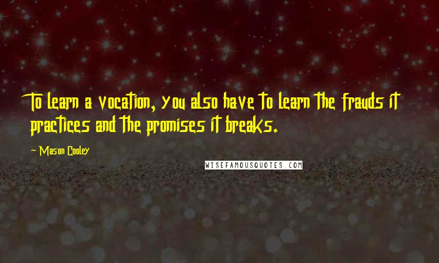 Mason Cooley Quotes: To learn a vocation, you also have to learn the frauds it practices and the promises it breaks.