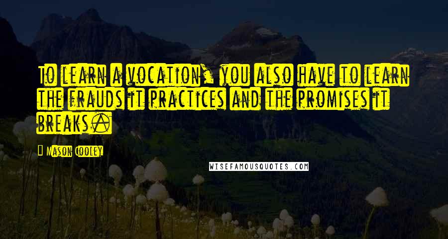 Mason Cooley Quotes: To learn a vocation, you also have to learn the frauds it practices and the promises it breaks.