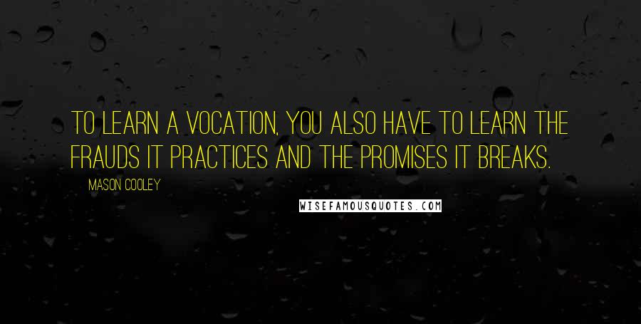 Mason Cooley Quotes: To learn a vocation, you also have to learn the frauds it practices and the promises it breaks.