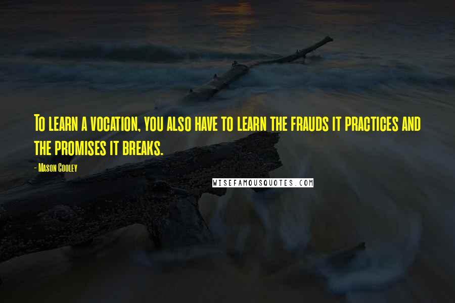 Mason Cooley Quotes: To learn a vocation, you also have to learn the frauds it practices and the promises it breaks.