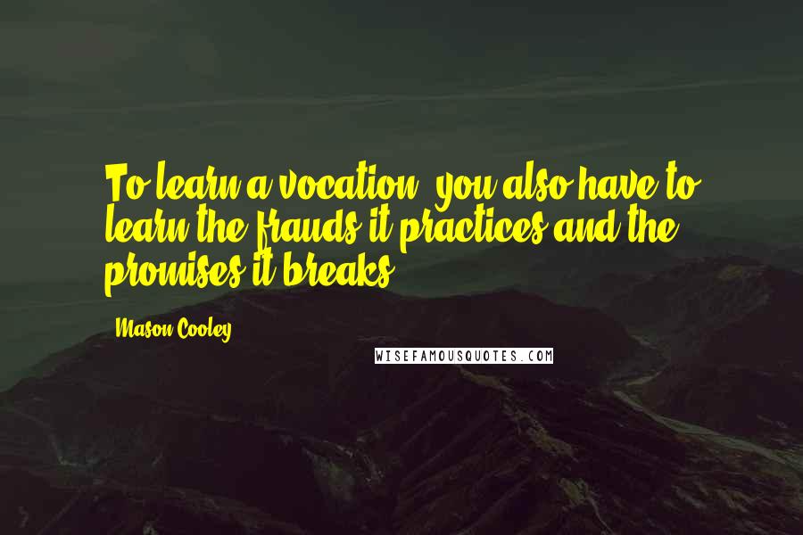 Mason Cooley Quotes: To learn a vocation, you also have to learn the frauds it practices and the promises it breaks.