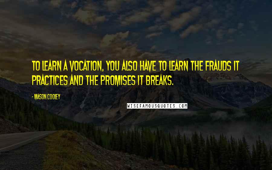 Mason Cooley Quotes: To learn a vocation, you also have to learn the frauds it practices and the promises it breaks.