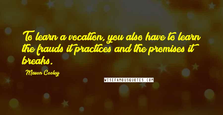 Mason Cooley Quotes: To learn a vocation, you also have to learn the frauds it practices and the promises it breaks.