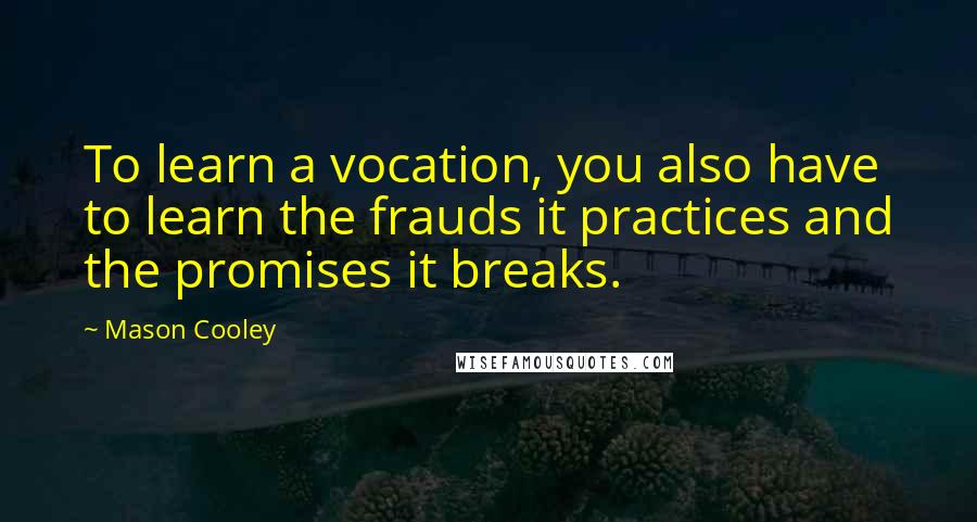 Mason Cooley Quotes: To learn a vocation, you also have to learn the frauds it practices and the promises it breaks.