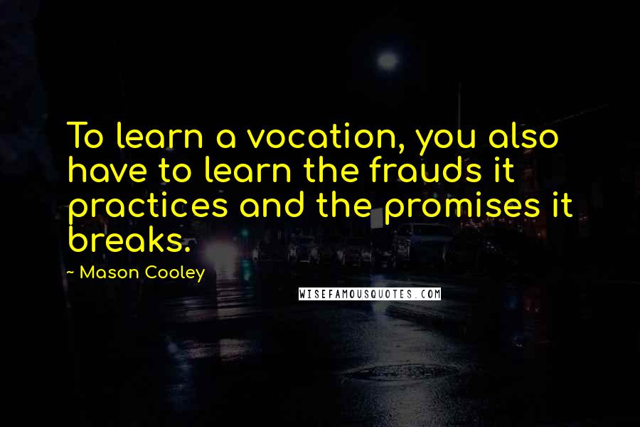 Mason Cooley Quotes: To learn a vocation, you also have to learn the frauds it practices and the promises it breaks.