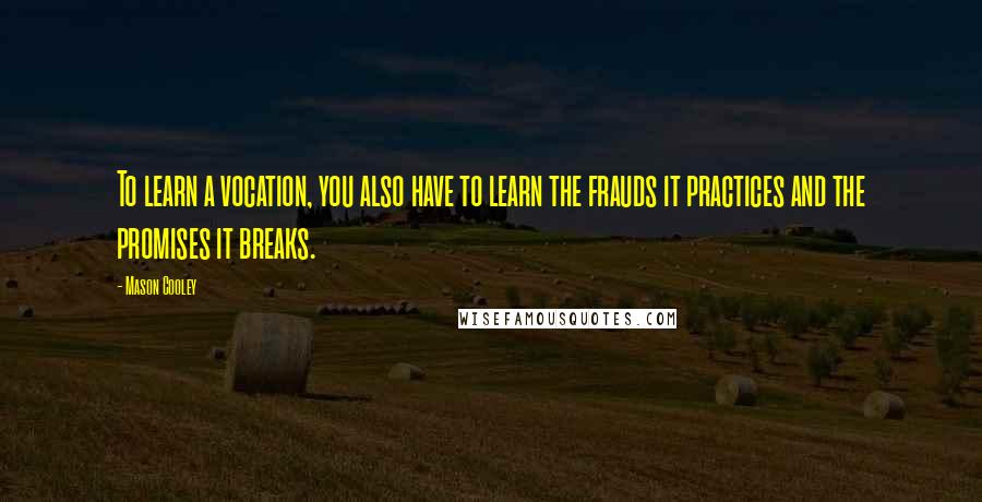 Mason Cooley Quotes: To learn a vocation, you also have to learn the frauds it practices and the promises it breaks.