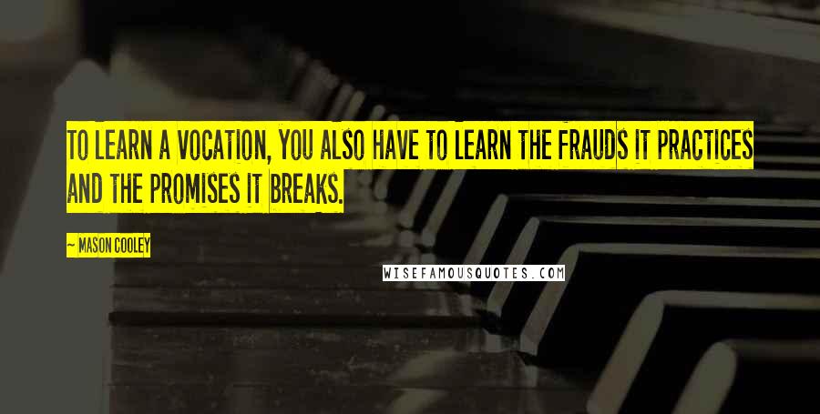 Mason Cooley Quotes: To learn a vocation, you also have to learn the frauds it practices and the promises it breaks.