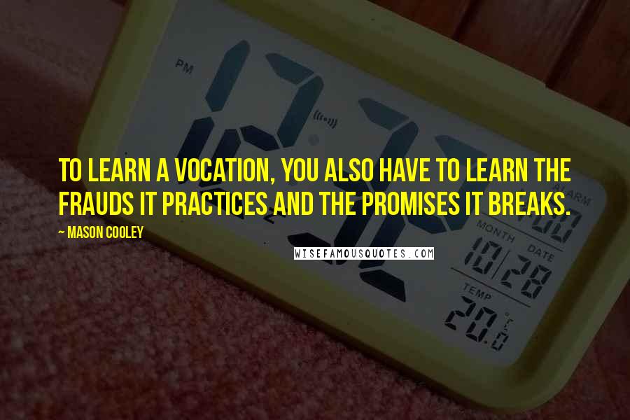 Mason Cooley Quotes: To learn a vocation, you also have to learn the frauds it practices and the promises it breaks.