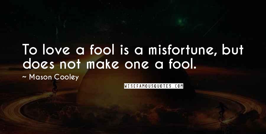 Mason Cooley Quotes: To love a fool is a misfortune, but does not make one a fool.