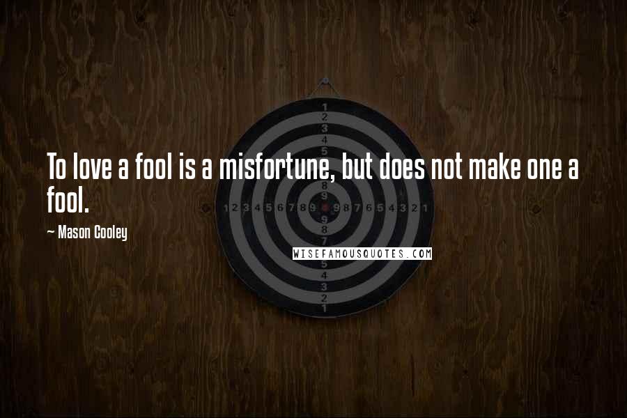 Mason Cooley Quotes: To love a fool is a misfortune, but does not make one a fool.