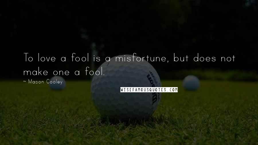 Mason Cooley Quotes: To love a fool is a misfortune, but does not make one a fool.