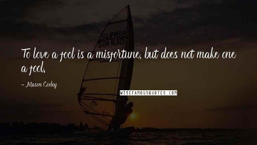 Mason Cooley Quotes: To love a fool is a misfortune, but does not make one a fool.