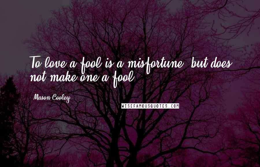 Mason Cooley Quotes: To love a fool is a misfortune, but does not make one a fool.