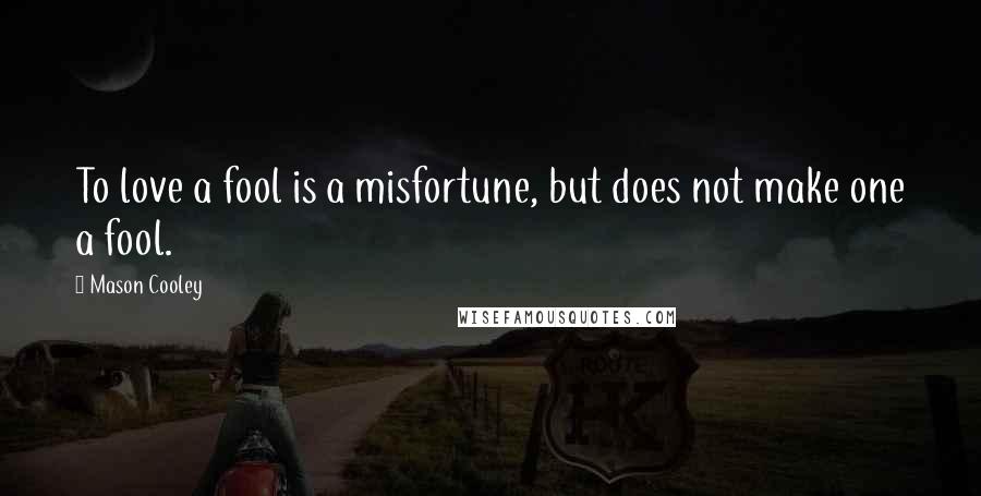 Mason Cooley Quotes: To love a fool is a misfortune, but does not make one a fool.